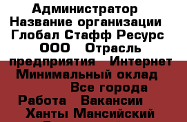 Администратор › Название организации ­ Глобал Стафф Ресурс, ООО › Отрасль предприятия ­ Интернет › Минимальный оклад ­ 25 000 - Все города Работа » Вакансии   . Ханты-Мансийский,Белоярский г.